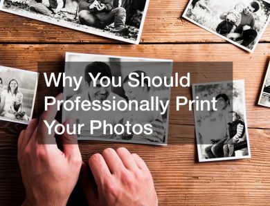 Why You Should Professionally Print Your Photos